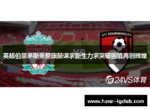 英超伯恩茅斯重整旗鼓谋求新生力求突破困境再创辉煌 英超伯恩茅斯重整旗鼓谋求新生力求突破困境再创辉煌