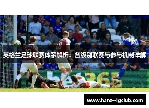 英格兰足球联赛体系解析：各级别联赛与参与机制详解