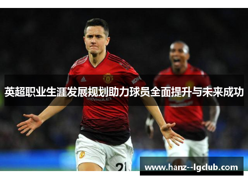 英超职业生涯发展规划助力球员全面提升与未来成功 英超职业生涯发展规划助力球员全面提升与未来成功