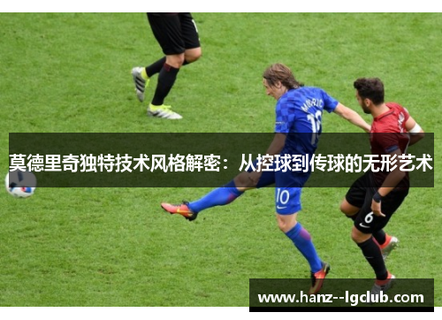 莫德里奇独特技术风格解密：从控球到传球的无形艺术