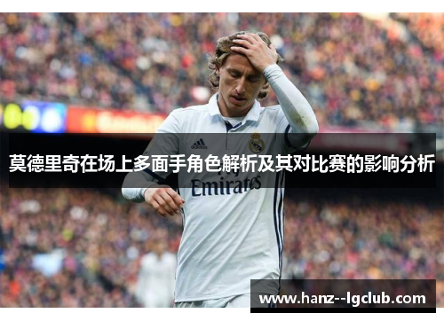 莫德里奇在场上多面手角色解析及其对比赛的影响分析