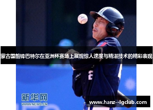 蒙古国前锋巴特尔在亚洲杯赛场上展现惊人速度与精湛技术的精彩表现 蒙古国前锋巴特尔在亚洲杯赛场上展现惊人速度与精湛技术的精彩表现