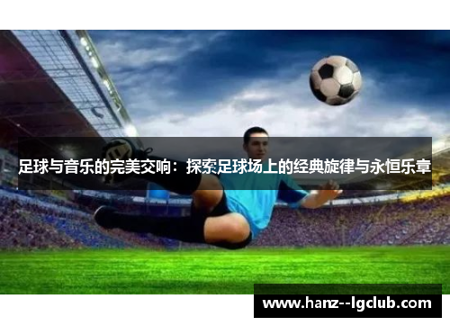 足球与音乐的完美交响：探索足球场上的经典旋律与永恒乐章