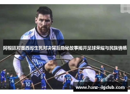 阿根廷对墨西哥生死对决背后隐秘故事揭开足球荣耀与民族情感