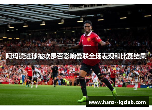 阿玛德进球被吹是否影响曼联全场表现和比赛结果