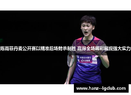 陈雨菲丹麦公开赛以精准后场劈杀制胜 赢得全场喝彩展现强大实力