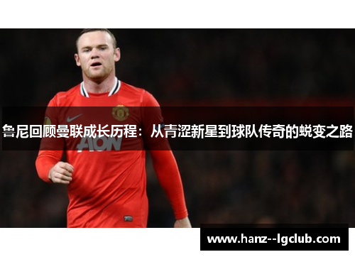 鲁尼回顾曼联成长历程：从青涩新星到球队传奇的蜕变之路