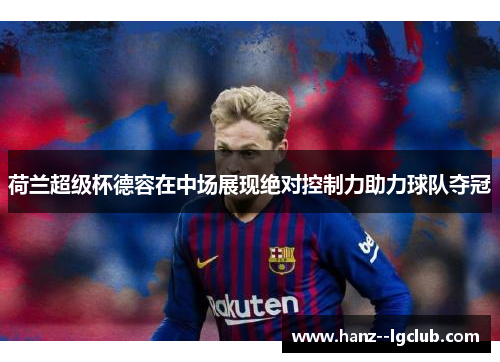 荷兰超级杯德容在中场展现绝对控制力助力球队夺冠