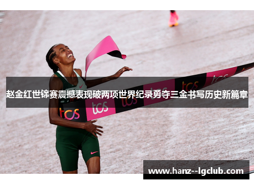 赵金红世锦赛震撼表现破两项世界纪录勇夺三金书写历史新篇章