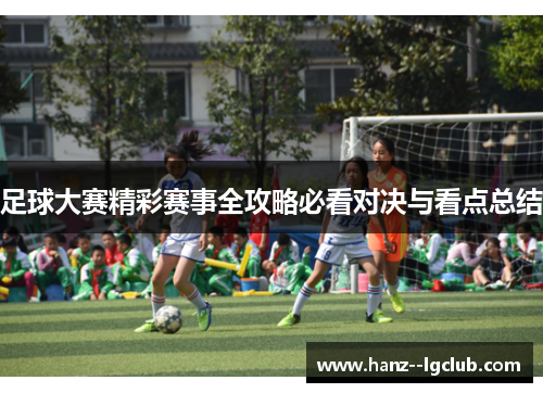 足球大赛精彩赛事全攻略必看对决与看点总结 足球大赛精彩赛事全攻略必看对决与看点总结