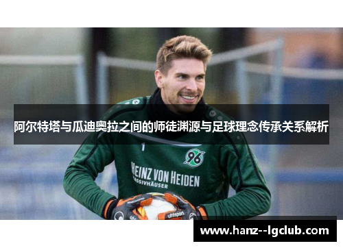 阿尔特塔与瓜迪奥拉之间的师徒渊源与足球理念传承关系解析