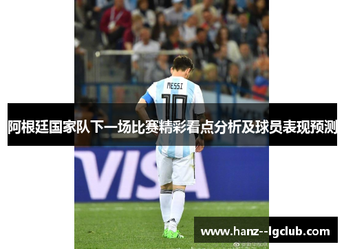 阿根廷国家队下一场比赛精彩看点分析及球员表现预测 阿根廷国家队下一场比赛精彩看点分析及球员表现预测