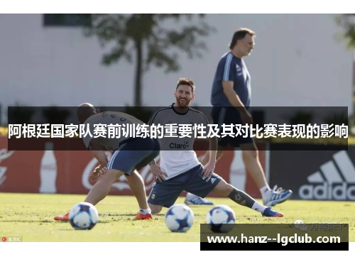 阿根廷国家队赛前训练的重要性及其对比赛表现的影响