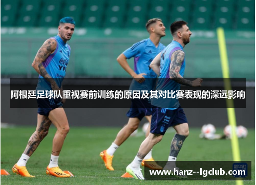 阿根廷足球队重视赛前训练的原因及其对比赛表现的深远影响 阿根廷足球队重视赛前训练的原因及其对比赛表现的深远影响