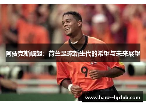 阿贾克斯崛起:荷兰足球新生代的希望与未来展望 阿贾克斯崛起:荷兰足球新生代的希望与未来展望