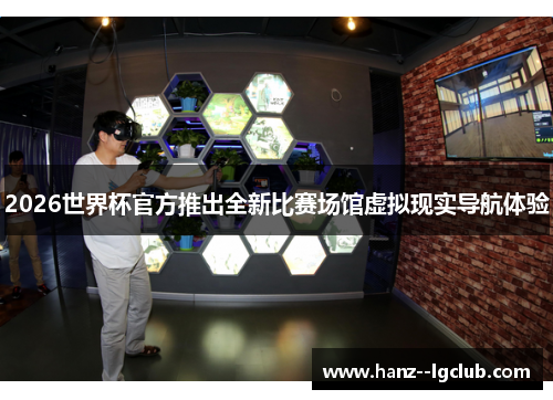 2026世界杯官方推出全新比赛场馆虚拟现实导航体验 2026世界杯官方推出全新比赛场馆虚拟现实导航体验