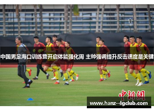 中国男足海口训练营开启体能强化周 主帅强调提升反击速度是关键 中国男足海口训练营开启体能强化周 主帅强调提升反击速度是关键