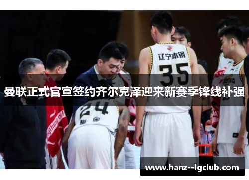 曼联正式官宣签约齐尔克泽迎来新赛季锋线补强 曼联正式官宣签约齐尔克泽迎来新赛季锋线补强