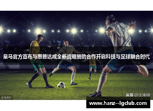 皇马官方宣布与惠普达成全新战略赞助合作开启科技与足球融合时代 皇马官方宣布与惠普达成全新战略赞助合作开启科技与足球融合时代