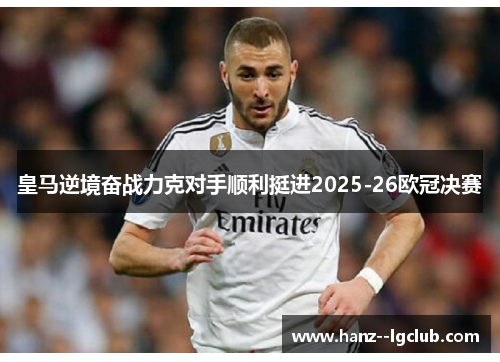 皇马逆境奋战力克对手顺利挺进2025-26欧冠决赛 皇马逆境奋战力克对手顺利挺进2025-26欧冠决赛
