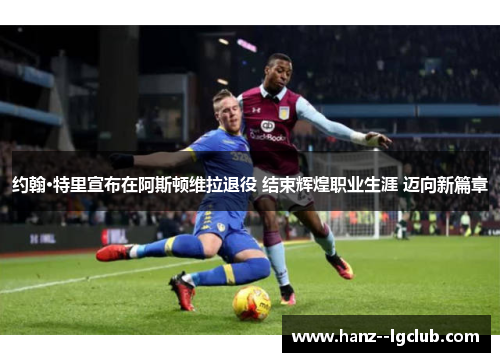 约翰·特里宣布在阿斯顿维拉退役 结束辉煌职业生涯 迈向新篇章