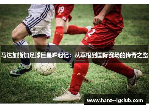 马达加斯加足球巨星崛起记：从草根到国际赛场的传奇之路