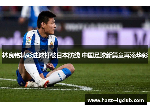 林良铭精彩进球打破日本防线 中国足球新篇章再添华彩 林良铭精彩进球打破日本防线 中国足球新篇章再添华彩