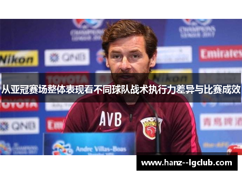 从亚冠赛场整体表现看不同球队战术执行力差异与比赛成效 从亚冠赛场整体表现看不同球队战术执行力差异与比赛成效