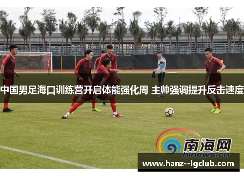 中国男足海口训练营开启体能强化周 主帅强调提升反击速度 中国男足海口训练营开启体能强化周 主帅强调提升反击速度