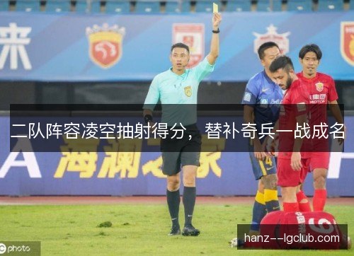 二队阵容凌空抽射得分,替补奇兵一战成名 二队阵容凌空抽射得分,替补奇兵一战成名
