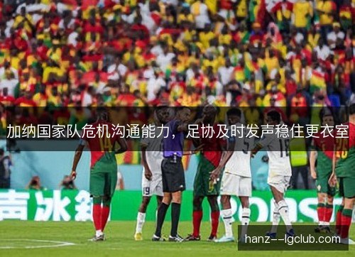 加纳国家队危机沟通能力,足协及时发声稳住更衣室 加纳国家队危机沟通能力,足协及时发声稳住更衣室