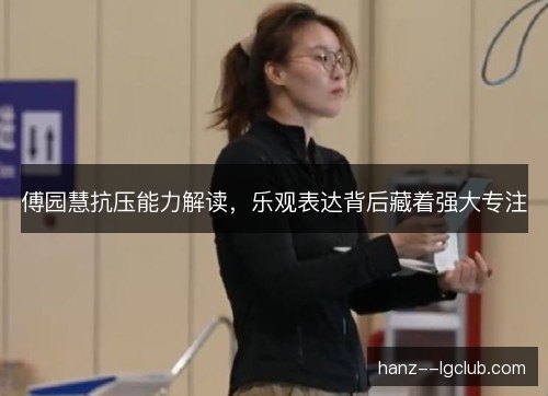 傅园慧抗压能力解读,乐观表达背后藏着强大专注 傅园慧抗压能力解读,乐观表达背后藏着强大专注